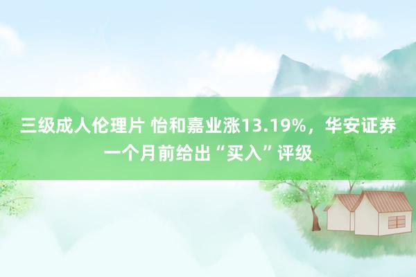 三级成人伦理片 怡和嘉业涨13.19%，华安证券一个月前给出“买入”评级