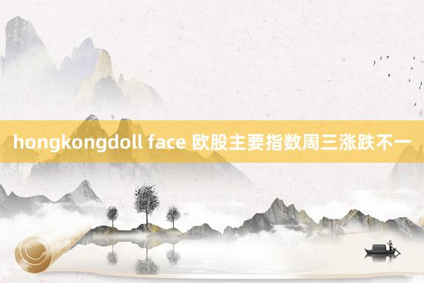 hongkongdoll face 欧股主要指数周三涨跌不一