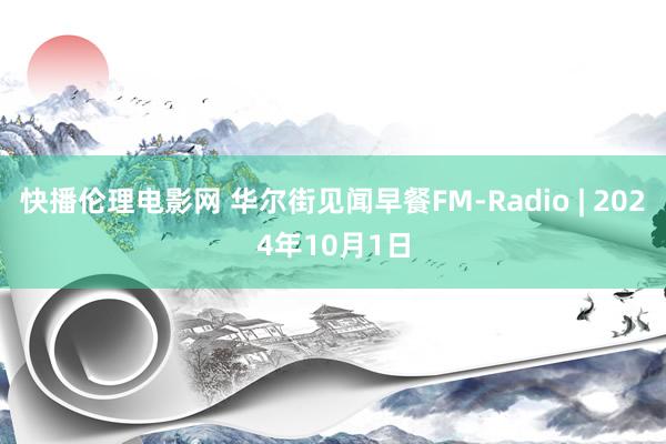 快播伦理电影网 华尔街见闻早餐FM-Radio | 2024年10月1日