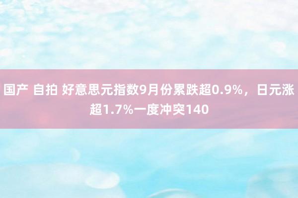 国产 自拍 好意思元指数9月份累跌超0.9%，日元涨超1.7%一度冲突140