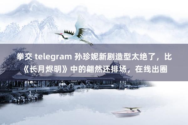 拳交 telegram 孙珍妮新剧造型太绝了，比《长月烬明》中的翩然还排场，在线出圈