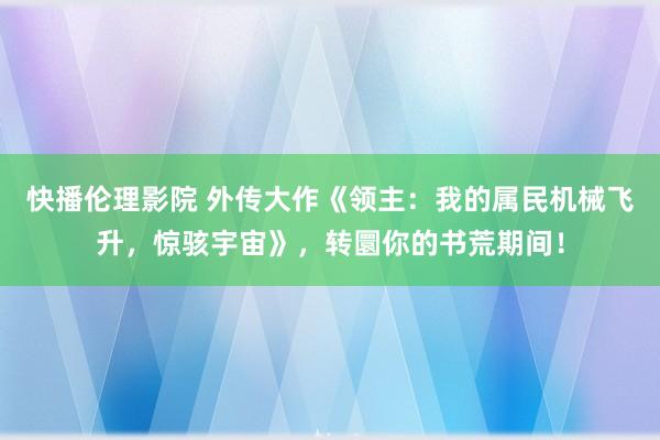 快播伦理影院 外传大作《领主：我的属民机械飞升，惊骇宇宙》，转圜你的书荒期间！