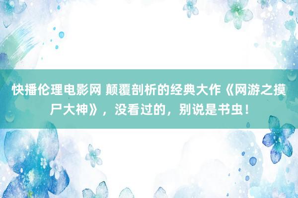 快播伦理电影网 颠覆剖析的经典大作《网游之摸尸大神》，没看过的，别说是书虫！