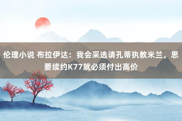 伦理小说 布拉伊达：我会采选请孔蒂执教米兰，思要续约K77就必须付出高价