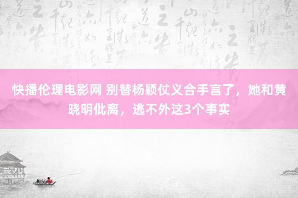 快播伦理电影网 别替杨颖仗义合手言了，她和黄晓明仳离，逃不外这3个事实