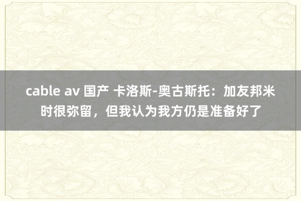 cable av 国产 卡洛斯-奥古斯托：加友邦米时很弥留，但我认为我方仍是准备好了