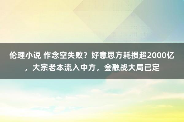 伦理小说 作念空失败？好意思方耗损超2000亿，大宗老本流入中方，金融战大局已定