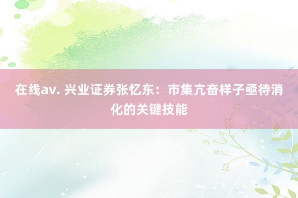 在线av. 兴业证券张忆东：市集亢奋样子亟待消化的关键技能