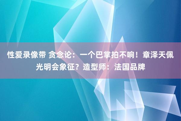 性爱录像带 贪念论：一个巴掌拍不响！章泽天佩光明会象征？造型师：法国品牌