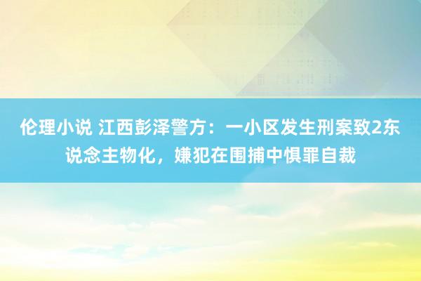 伦理小说 江西彭泽警方：一小区发生刑案致2东说念主物化，嫌犯在围捕中惧罪自裁