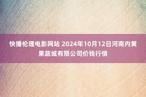 快播伦理电影网站 2024年10月12日河南内黄果蔬城有限公司价钱行情