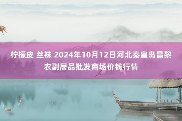 柠檬皮 丝袜 2024年10月12日河北秦皇岛昌黎农副居品批发商场价钱行情