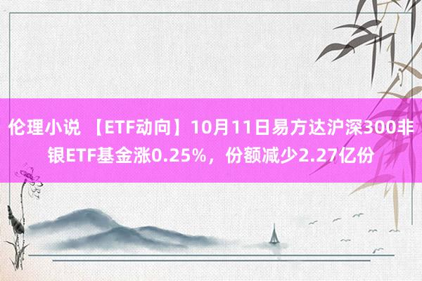 伦理小说 【ETF动向】10月11日易方达沪深300非银ETF基金涨0.25%，份额减少2.27亿份