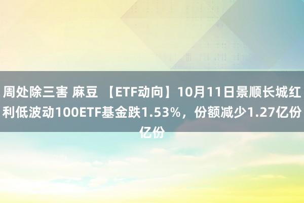 周处除三害 麻豆 【ETF动向】10月11日景顺长城红利低波动100ETF基金跌1.53%，份额减少1.27亿份