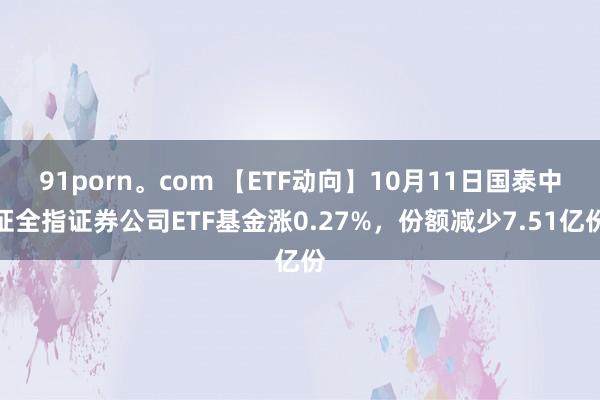 91porn。com 【ETF动向】10月11日国泰中证全指证券公司ETF基金涨0.27%，份额减少7.51亿份