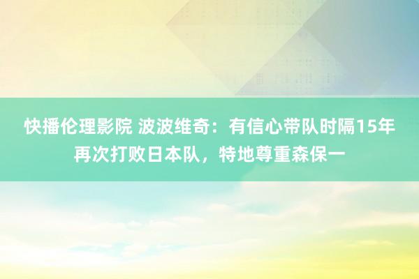 快播伦理影院 波波维奇：有信心带队时隔15年再次打败日本队，特地尊重森保一