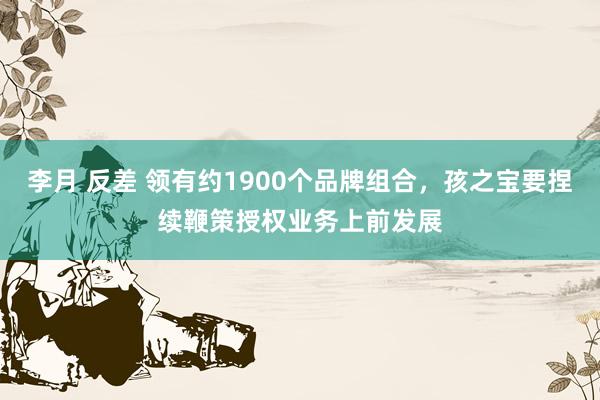 李月 反差 领有约1900个品牌组合，孩之宝要捏续鞭策授权业务上前发展