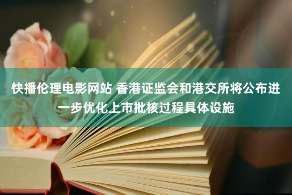 快播伦理电影网站 香港证监会和港交所将公布进一步优化上市批核过程具体设施