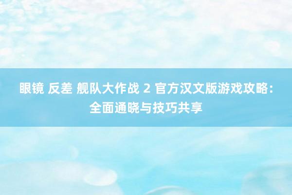 眼镜 反差 舰队大作战 2 官方汉文版游戏攻略：全面通晓与技巧共享