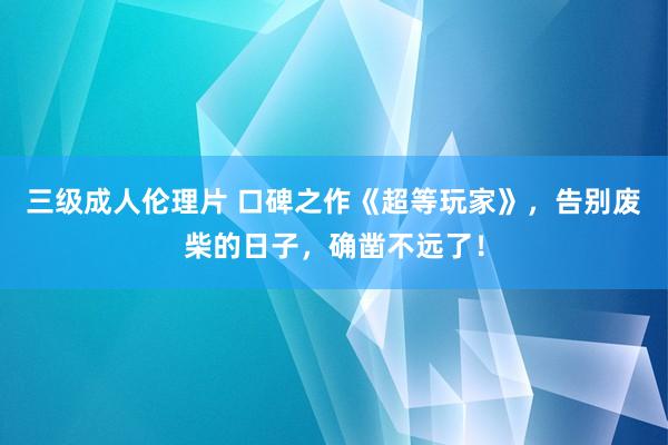 三级成人伦理片 口碑之作《超等玩家》，告别废柴的日子，确凿不远了！