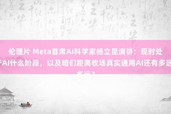 伦理片 Meta首席AI科学家杨立昆演讲：现时处于AI什么阶段，以及咱们距离收场真实通用AI还有多远？