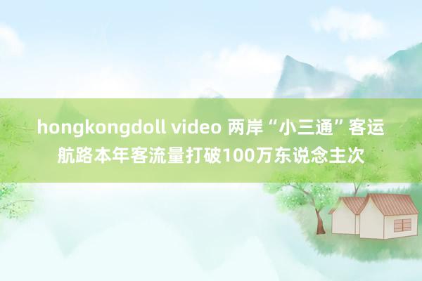 hongkongdoll video 两岸“小三通”客运航路本年客流量打破100万东说念主次