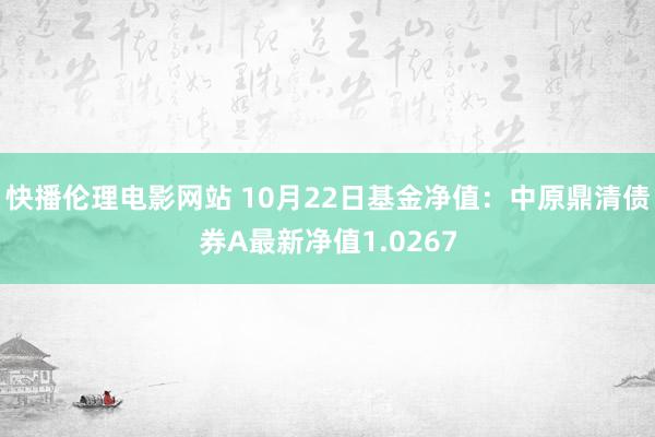 快播伦理电影网站 10月22日基金净值：中原鼎清债券A最新净值1.0267