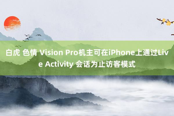 白虎 色情 Vision Pro机主可在iPhone上通过Live Activity 会话为止访客模式