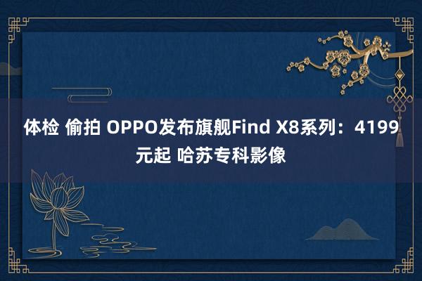 体检 偷拍 OPPO发布旗舰Find X8系列：4199元起 哈苏专科影像