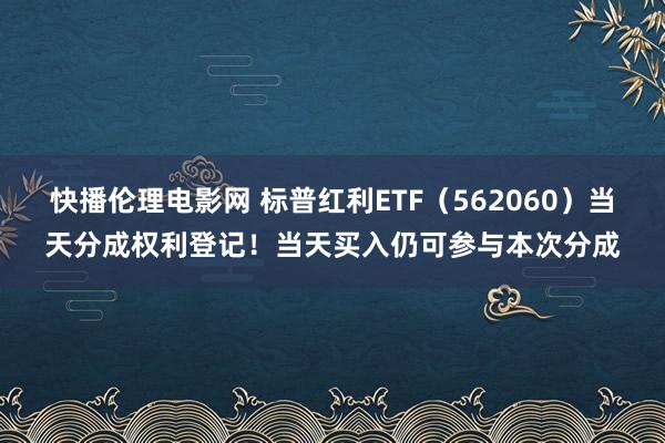 快播伦理电影网 标普红利ETF（562060）当天分成权利登记！当天买入仍可参与本次分成