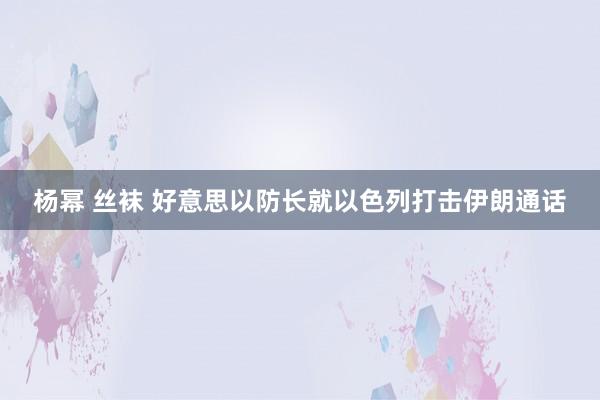 杨幂 丝袜 好意思以防长就以色列打击伊朗通话