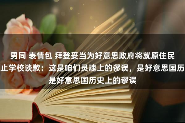 男同 表情包 拜登妥当为好意思政府将就原住民儿童过问投止学校谈歉：这是咱们灵魂上的谬误，是好意思国历史上的谬误