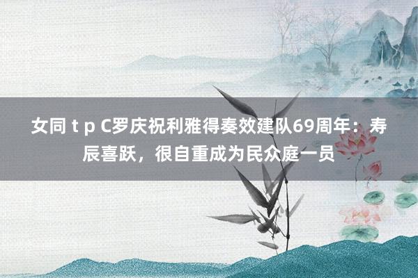 女同 t p C罗庆祝利雅得奏效建队69周年：寿辰喜跃，很自重成为民众庭一员