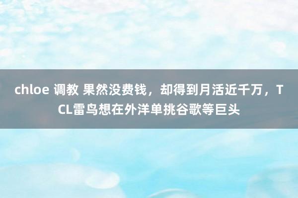 chloe 调教 果然没费钱，却得到月活近千万，TCL雷鸟想在外洋单挑谷歌等巨头