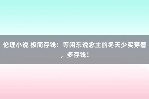 伦理小说 极简存钱：等闲东说念主的冬天少买穿着，多存钱！