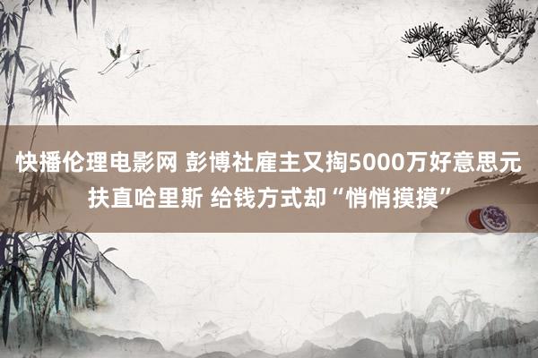 快播伦理电影网 彭博社雇主又掏5000万好意思元扶直哈里斯 给钱方式却“悄悄摸摸”