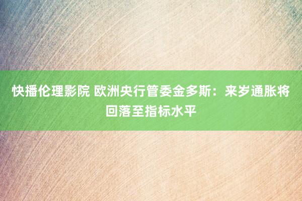 快播伦理影院 欧洲央行管委金多斯：来岁通胀将回落至指标水平