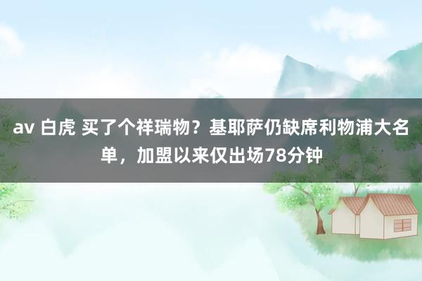 av 白虎 买了个祥瑞物？基耶萨仍缺席利物浦大名单，加盟以来仅出场78分钟