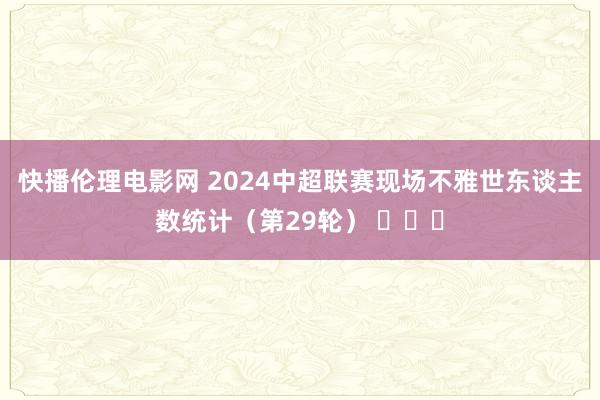 快播伦理电影网 2024中超联赛现场不雅世东谈主数统计（第29轮） ​​​