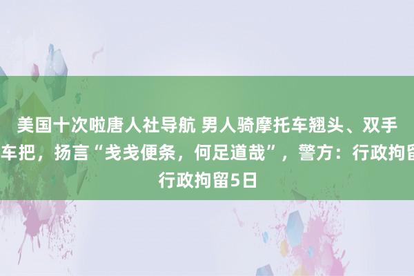 美国十次啦唐人社导航 男人骑摩托车翘头、双手脱离车把，扬言“戋戋便条，何足道哉”，警方：行政拘留5日