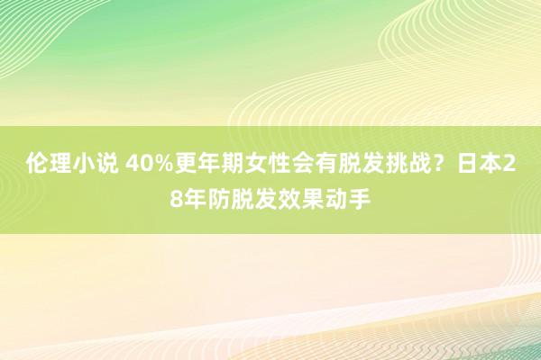 伦理小说 40%更年期女性会有脱发挑战？日本28年防脱发效果动手