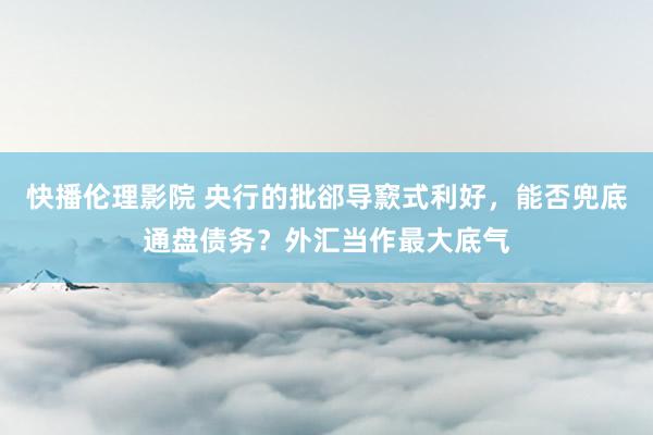 快播伦理影院 央行的批郤导窾式利好，能否兜底通盘债务？外汇当作最大底气