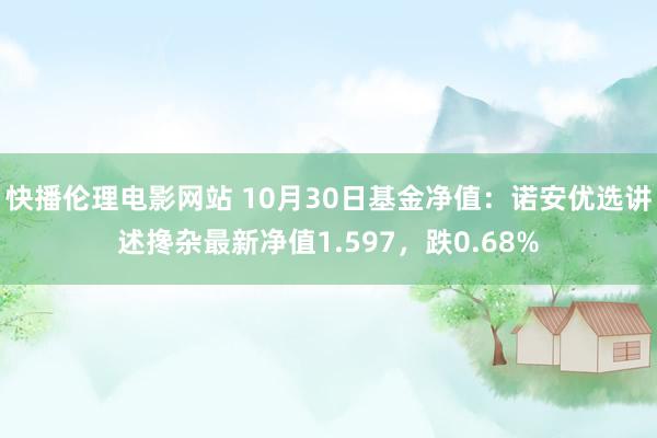 快播伦理电影网站 10月30日基金净值：诺安优选讲述搀杂最新净值1.597，跌0.68%