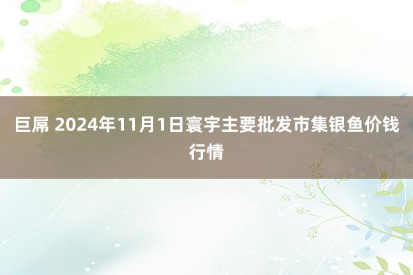 巨屌 2024年11月1日寰宇主要批发市集银鱼价钱行情