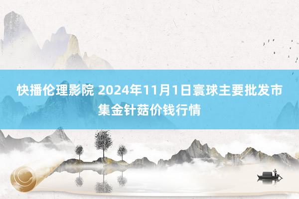 快播伦理影院 2024年11月1日寰球主要批发市集金针菇价钱行情