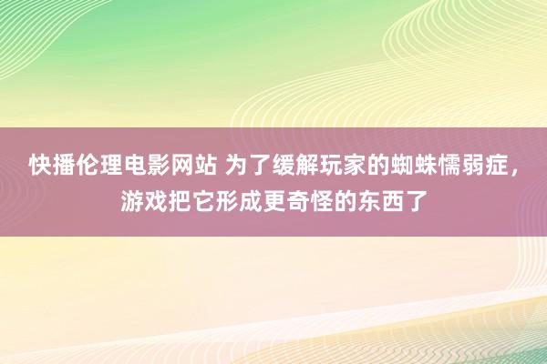 快播伦理电影网站 为了缓解玩家的蜘蛛懦弱症，游戏把它形成更奇怪的东西了