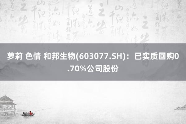 萝莉 色情 和邦生物(603077.SH)：已实质回购0.70%公司股份