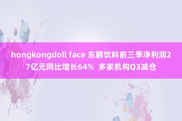 hongkongdoll face 东鹏饮料前三季净利润27亿元同比增长64%  多家机构Q3减仓