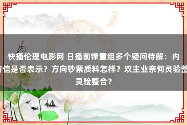 快播伦理电影网 日播前锋重组多个疑问待解：内幕音信是否表示？方向钞票质料怎样？双主业奈何灵验整合？