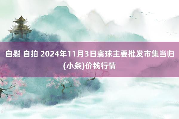 自慰 自拍 2024年11月3日寰球主要批发市集当归(小条)价钱行情